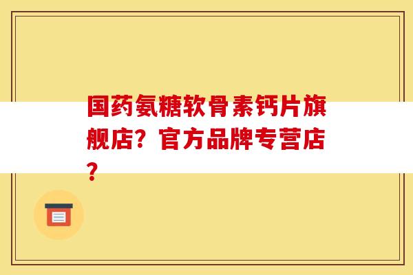国药氨糖软骨素钙片旗舰店？官方品牌专营店？