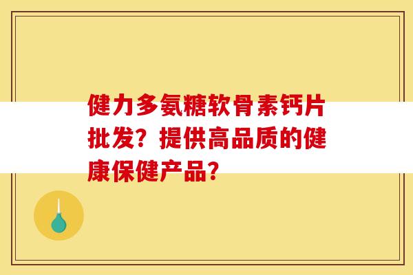 健力多氨糖软骨素钙片批发？提供高品质的健康保健产品？