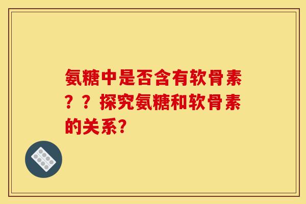 氨糖中是否含有软骨素？？探究氨糖和软骨素的关系？