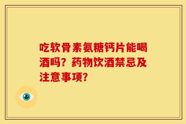 吃软骨素氨糖钙片能喝酒吗？药物饮酒禁忌及注意事项？