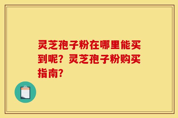 灵芝孢子粉在哪里能买到呢？灵芝孢子粉购买指南？