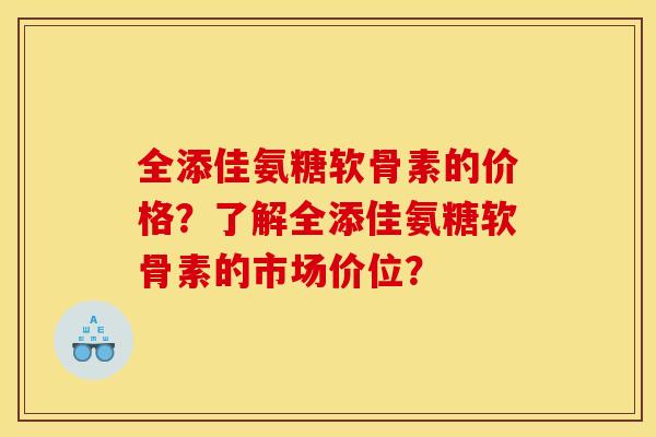 全添佳氨糖软骨素的价格？了解全添佳氨糖软骨素的市场价位？