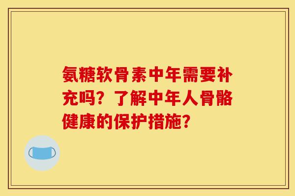 氨糖软骨素中年需要补充吗？了解中年人骨骼健康的保护措施？