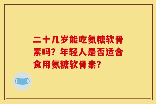 二十几岁能吃氨糖软骨素吗？年轻人是否适合食用氨糖软骨素？