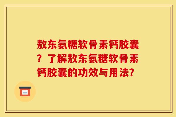 敖东氨糖软骨素钙胶囊？了解敖东氨糖软骨素钙胶囊的功效与用法？
