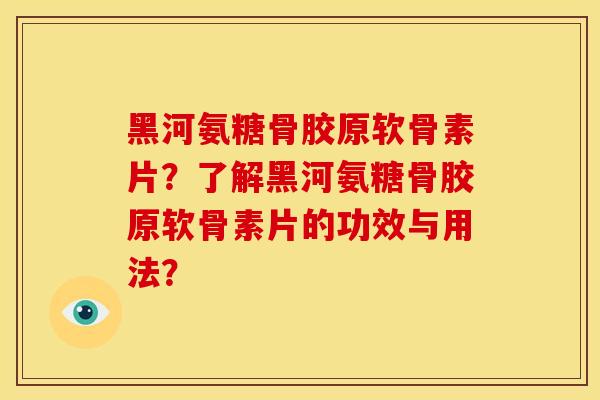 黑河氨糖骨胶原软骨素片？了解黑河氨糖骨胶原软骨素片的功效与用法？