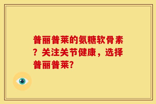 普丽普莱的氨糖软骨素？关注关节健康，选择普丽普莱？