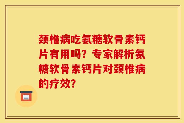 颈椎病吃氨糖软骨素钙片有用吗？专家解析氨糖软骨素钙片对颈椎病的疗效？