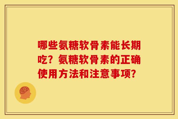 哪些氨糖软骨素能长期吃？氨糖软骨素的正确使用方法和注意事项？