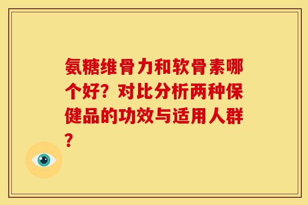 氨糖维骨力和软骨素哪个好？对比分析两种保健品的功效与适用人群？