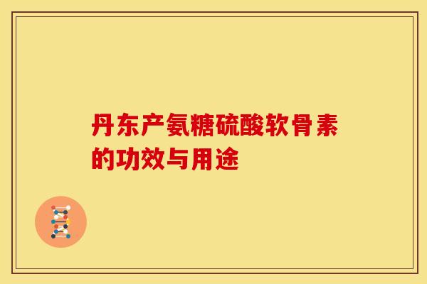 丹东产氨糖硫酸软骨素的功效与用途