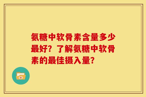 氨糖中软骨素含量多少最好？了解氨糖中软骨素的最佳摄入量？