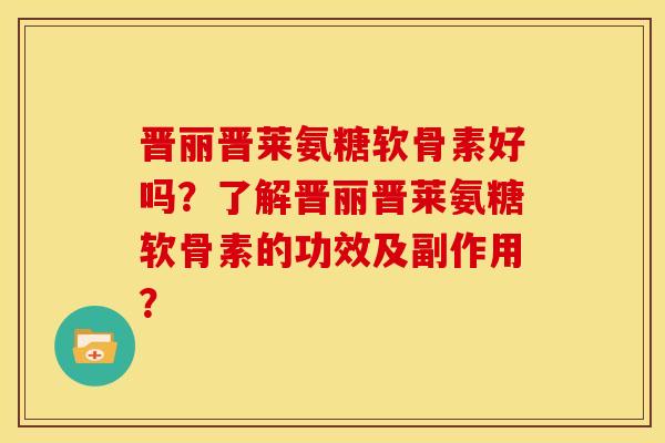 晋丽晋莱氨糖软骨素好吗？了解晋丽晋莱氨糖软骨素的功效及副作用？