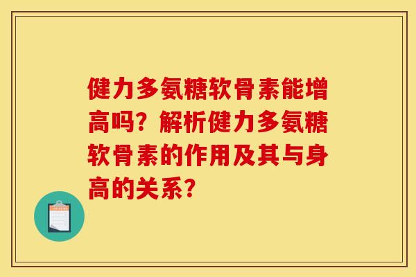 健力多氨糖软骨素能增高吗？解析健力多氨糖软骨素的作用及其与身高的关系？