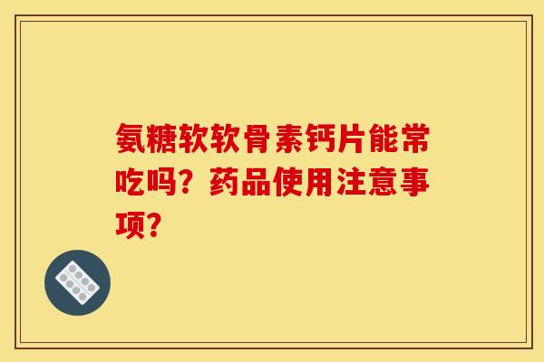 氨糖软软骨素钙片能常吃吗？药品使用注意事项？