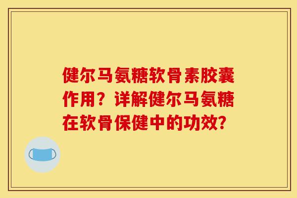 健尔马氨糖软骨素胶囊作用？详解健尔马氨糖在软骨保健中的功效？