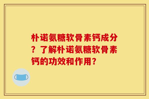 朴诺氨糖软骨素钙成分？了解朴诺氨糖软骨素钙的功效和作用？