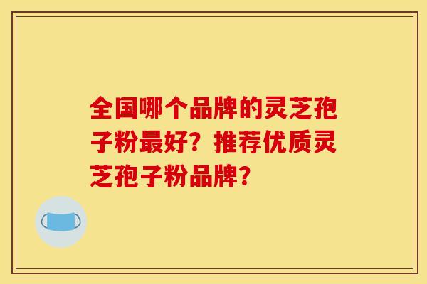 全国哪个品牌的灵芝孢子粉最好？推荐优质灵芝孢子粉品牌？