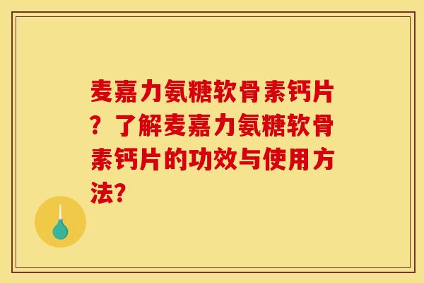 麦嘉力氨糖软骨素钙片？了解麦嘉力氨糖软骨素钙片的功效与使用方法？