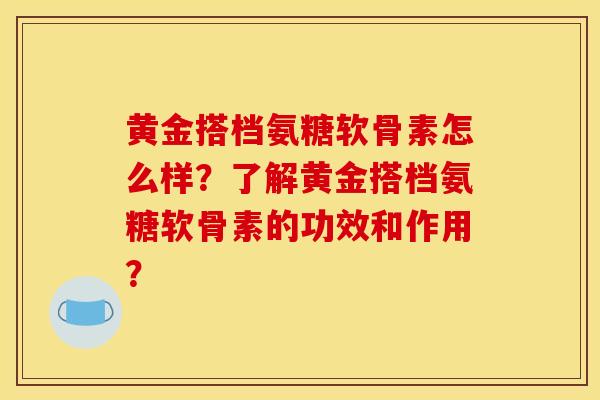 黄金搭档氨糖软骨素怎么样？了解黄金搭档氨糖软骨素的功效和作用？