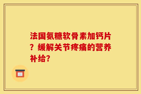 法国氨糖软骨素加钙片？缓解关节疼痛的营养补给？