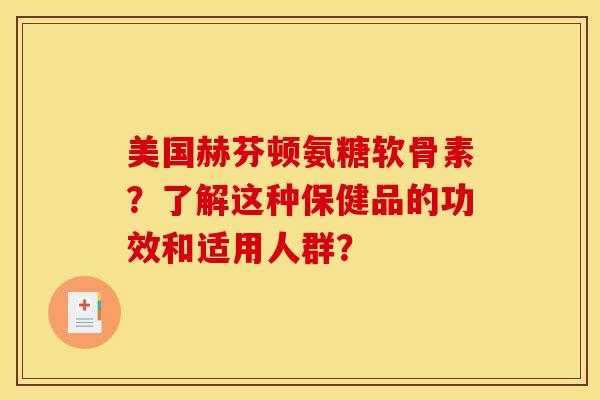 美国赫芬顿氨糖软骨素？了解这种保健品的功效和适用人群？