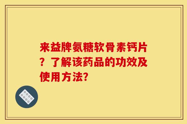来益牌氨糖软骨素钙片？了解该药品的功效及使用方法？