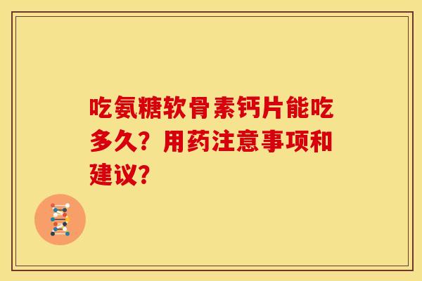 吃氨糖软骨素钙片能吃多久？用药注意事项和建议？
