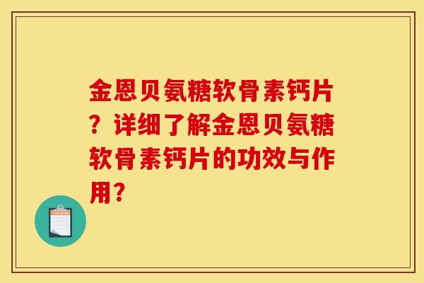 金恩贝氨糖软骨素钙片？详细了解金恩贝氨糖软骨素钙片的功效与作用？