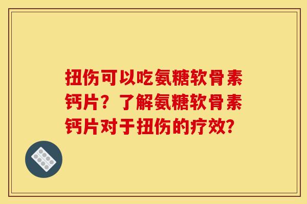 扭伤可以吃氨糖软骨素钙片？了解氨糖软骨素钙片对于扭伤的疗效？