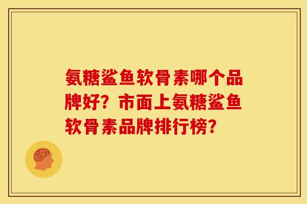 氨糖鲨鱼软骨素哪个品牌好？市面上氨糖鲨鱼软骨素品牌排行榜？