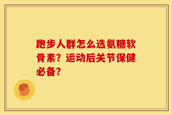 跑步人群怎么选氨糖软骨素？运动后关节保健必备？