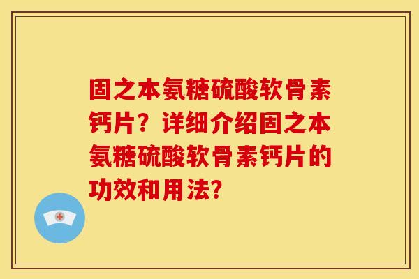 固之本氨糖硫酸软骨素钙片？详细介绍固之本氨糖硫酸软骨素钙片的功效和用法？