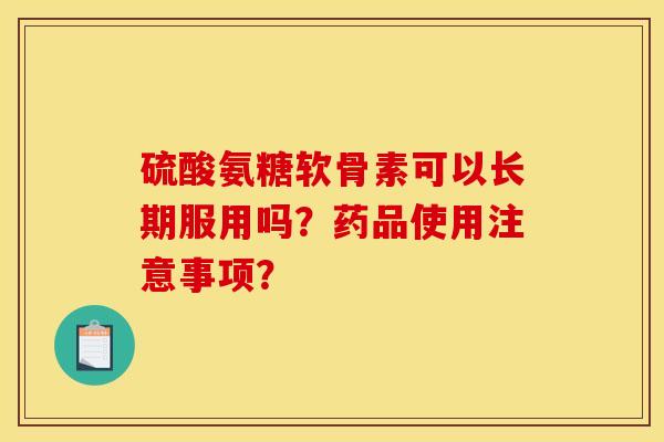 硫酸氨糖软骨素可以长期服用吗？药品使用注意事项？