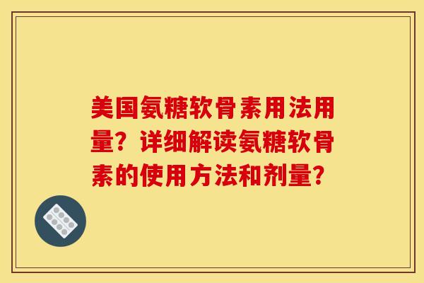 美国氨糖软骨素用法用量？详细解读氨糖软骨素的使用方法和剂量？