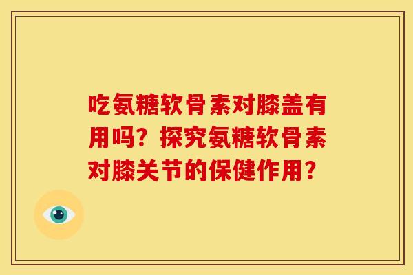 吃氨糖软骨素对膝盖有用吗？探究氨糖软骨素对膝关节的保健作用？
