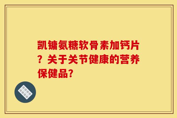 凯镛氨糖软骨素加钙片？关于关节健康的营养保健品？