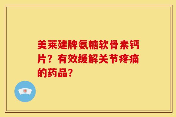 美莱建牌氨糖软骨素钙片？有效缓解关节疼痛的药品？