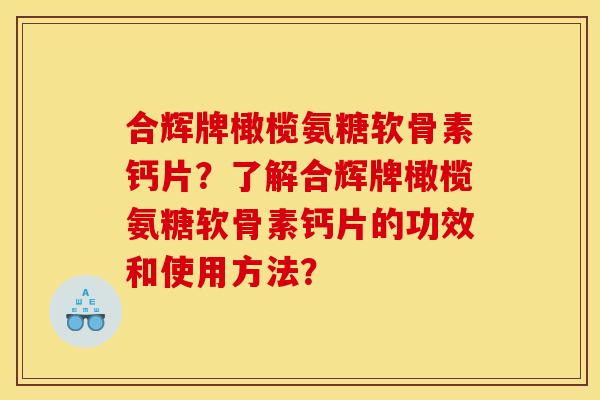 合辉牌橄榄氨糖软骨素钙片？了解合辉牌橄榄氨糖软骨素钙片的功效和使用方法？