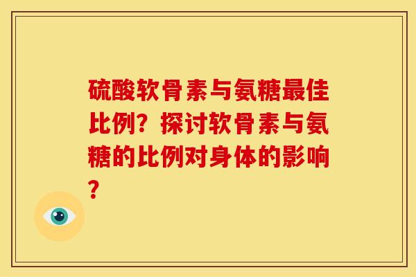 硫酸软骨素与氨糖最佳比例？探讨软骨素与氨糖的比例对身体的影响？