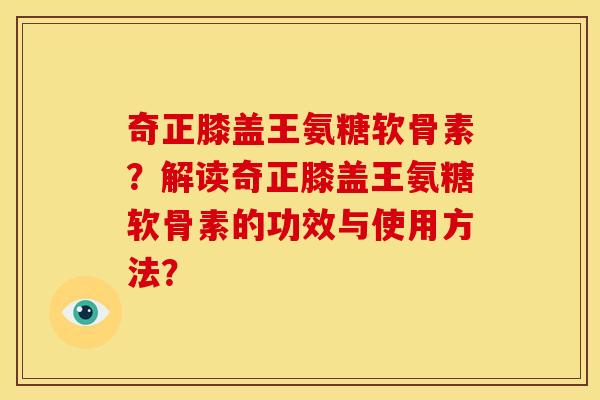 奇正膝盖王氨糖软骨素？解读奇正膝盖王氨糖软骨素的功效与使用方法？