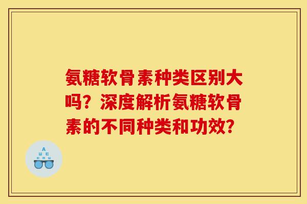 氨糖软骨素种类区别大吗？深度解析氨糖软骨素的不同种类和功效？