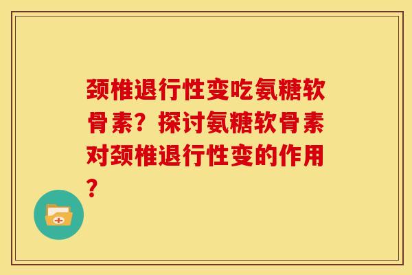 颈椎退行性变吃氨糖软骨素？探讨氨糖软骨素对颈椎退行性变的作用？