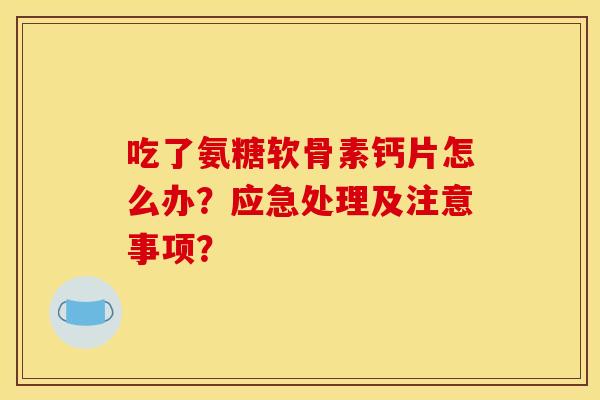 吃了氨糖软骨素钙片怎么办？应急处理及注意事项？