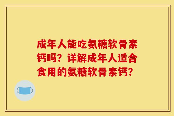 成年人能吃氨糖软骨素钙吗？详解成年人适合食用的氨糖软骨素钙？