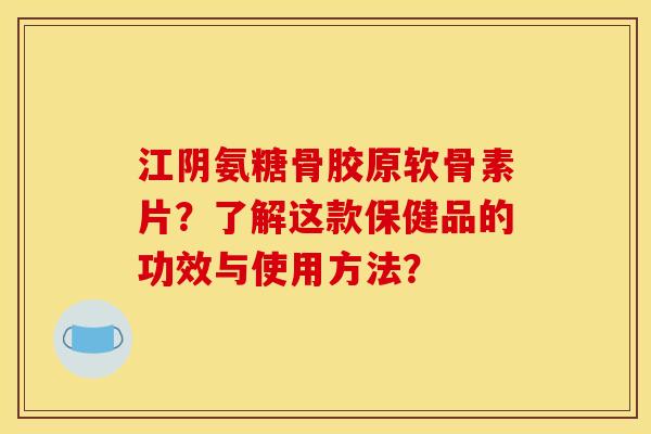 江阴氨糖骨胶原软骨素片？了解这款保健品的功效与使用方法？