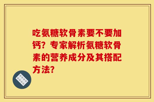 吃氨糖软骨素要不要加钙？专家解析氨糖软骨素的营养成分及其搭配方法？