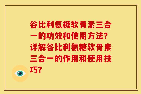 谷比利氨糖软骨素三合一的功效和使用方法？详解谷比利氨糖软骨素三合一的作用和使用技巧？