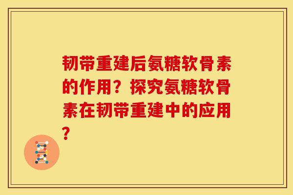 韧带重建后氨糖软骨素的作用？探究氨糖软骨素在韧带重建中的应用？