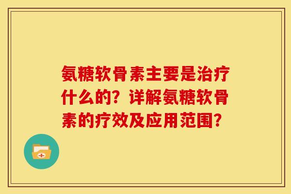 氨糖软骨素主要是治疗什么的？详解氨糖软骨素的疗效及应用范围？